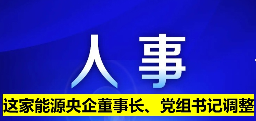 這家能源央企董事長、黨組書記調(diào)整
