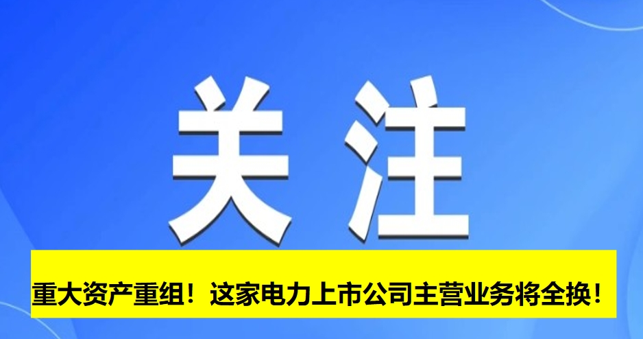 重大資產重組！這家電力上市公司主營業(yè)務將全換！