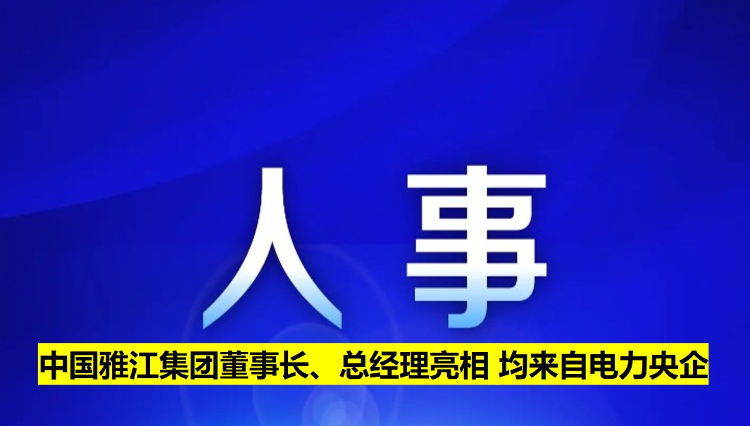 中國(guó)雅江集團(tuán)董事長(zhǎng)、總經(jīng)理亮相 均來(lái)自電力央企