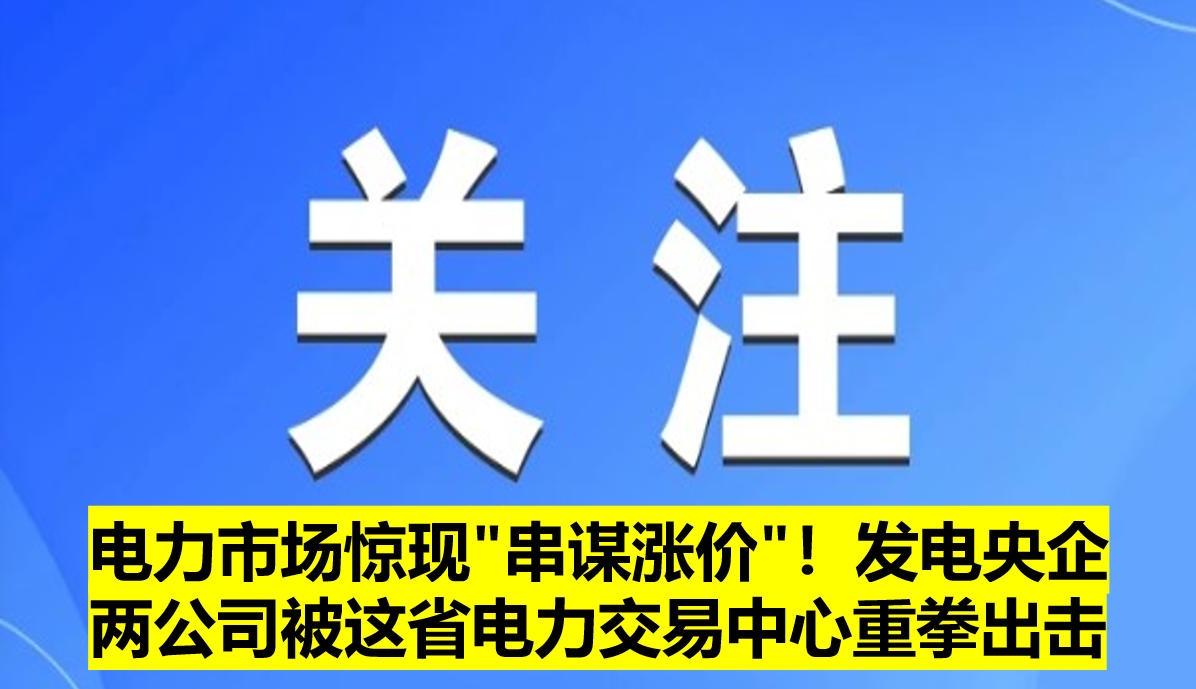 電力市場驚現(xiàn)"串謀漲價"！發(fā)電央企兩公司被這省電力交易中心重拳出擊?