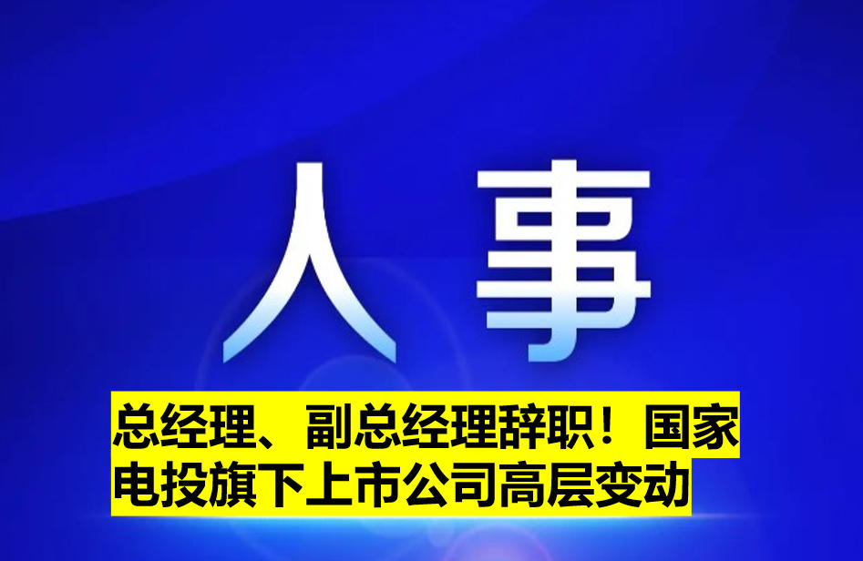 總經(jīng)理、副總經(jīng)理辭職！國家電投旗下上市公司高層變動